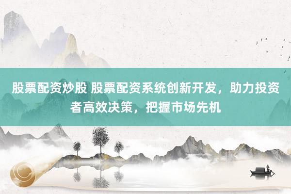 股票配资炒股 股票配资系统创新开发，助力投资者高效决策，把握市场先机