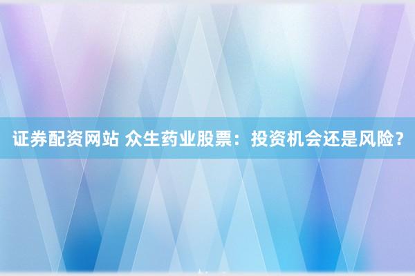 证券配资网站 众生药业股票：投资机会还是风险？