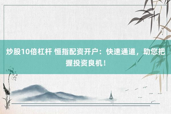 炒股10倍杠杆 恒指配资开户：快速通道，助您把握投资良机！