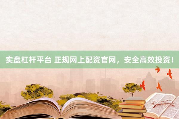 实盘杠杆平台 正规网上配资官网，安全高效投资！