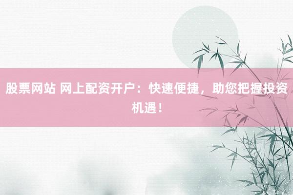 股票网站 网上配资开户：快速便捷，助您把握投资机遇！