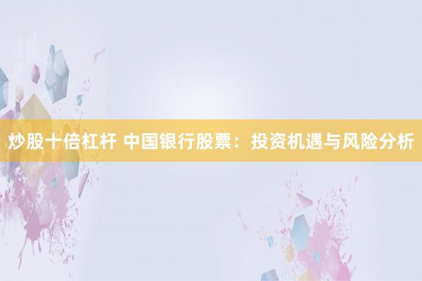 炒股十倍杠杆 中国银行股票：投资机遇与风险分析