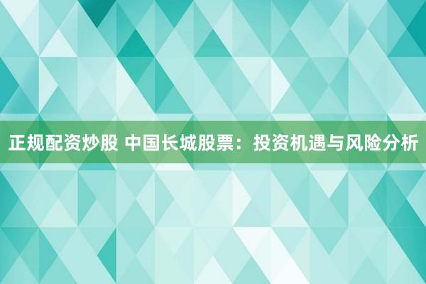 正规配资炒股 中国长城股票：投资机遇与风险分析