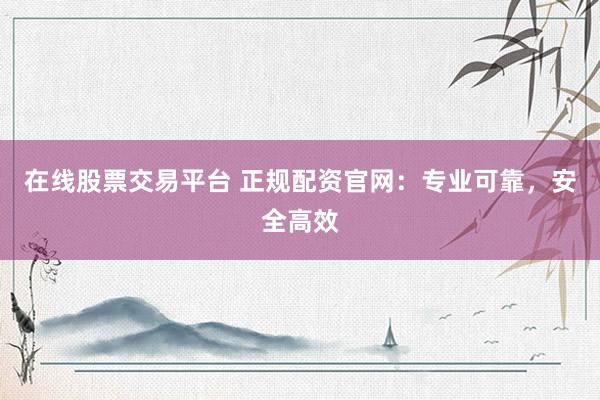在线股票交易平台 正规配资官网：专业可靠，安全高效