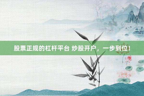 股票正规的杠杆平台 炒股开户，一步到位！