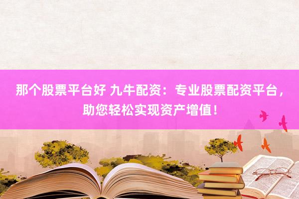 那个股票平台好 九牛配资：专业股票配资平台，助您轻松实现资产增值！