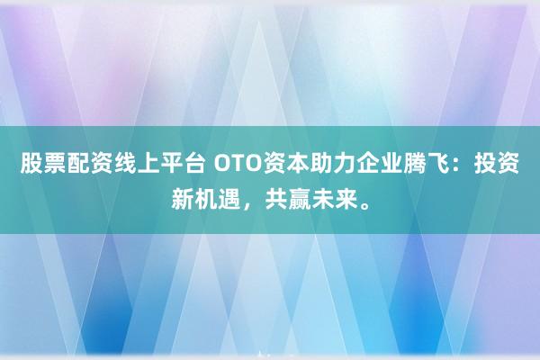股票配资线上平台 OTO资本助力企业腾飞：投资新机遇，共赢未来。