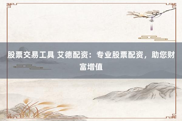 股票交易工具 艾德配资：专业股票配资，助您财富增值