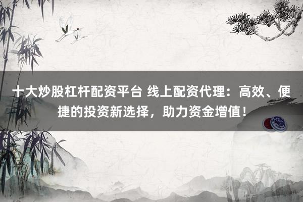 十大炒股杠杆配资平台 线上配资代理：高效、便捷的投资新选择，助力资金增值！
