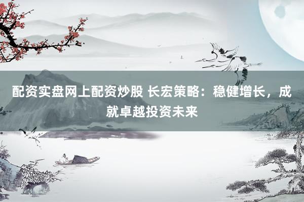 配资实盘网上配资炒股 长宏策略：稳健增长，成就卓越投资未来