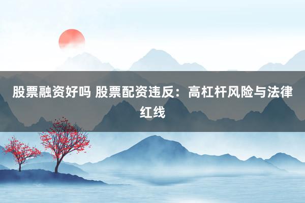 股票融资好吗 股票配资违反：高杠杆风险与法律红线