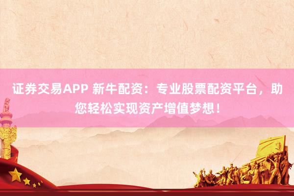 证券交易APP 新牛配资：专业股票配资平台，助您轻松实现资产增值梦想！