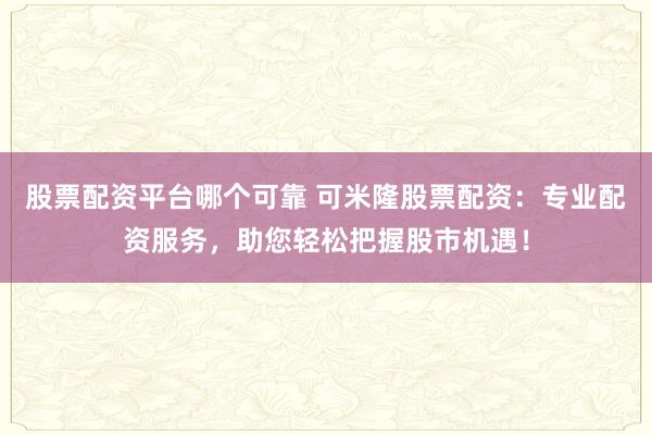 股票配资平台哪个可靠 可米隆股票配资：专业配资服务，助您轻松把握股市机遇！