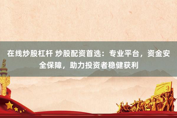 在线炒股杠杆 炒股配资首选：专业平台，资金安全保障，助力投资者稳健获利