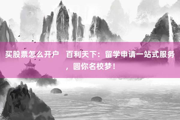 买股票怎么开户   百利天下：留学申请一站式服务，圆你名校梦！