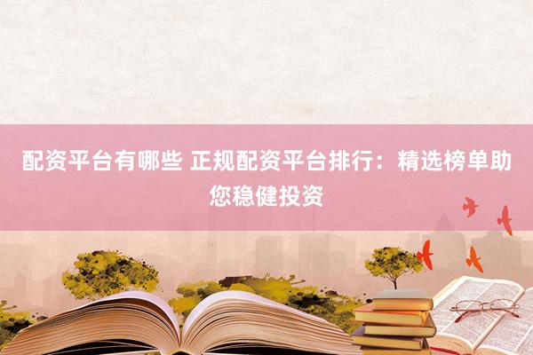 配资平台有哪些 正规配资平台排行：精选榜单助您稳健投资
