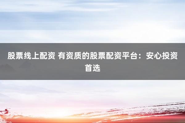 股票线上配资 有资质的股票配资平台：安心投资首选