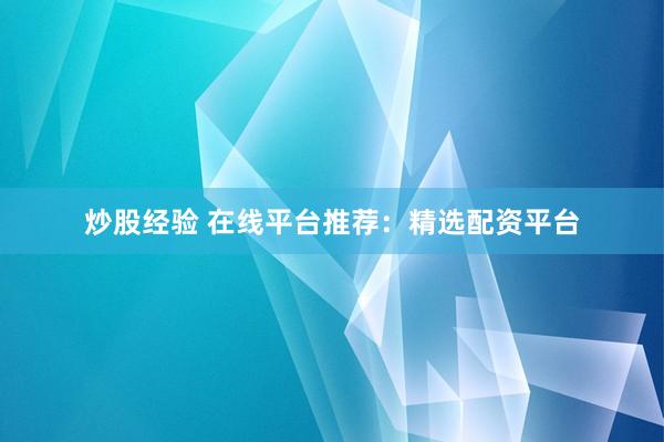 炒股经验 在线平台推荐：精选配资平台